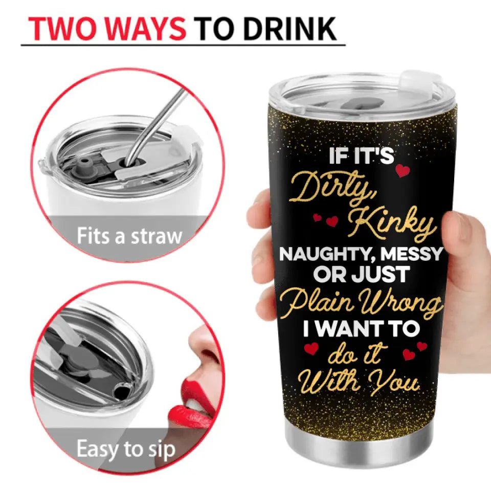 Personalized Couple Tumbler - Gift Idea For Him/Her - If It's Dirty Kinky Naughty, Messy Or Just Plain Wrong I Want To Do It With You